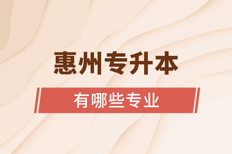 惠州專升本有哪些專業(yè)可以選擇？