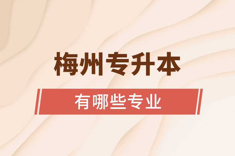 梅州專升本有哪些專業(yè)可以選擇？