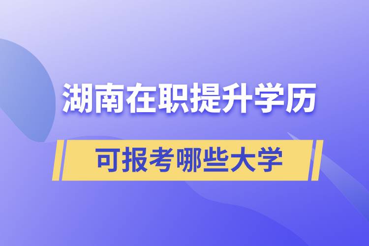 湖南在職提升學歷可報考哪些大學