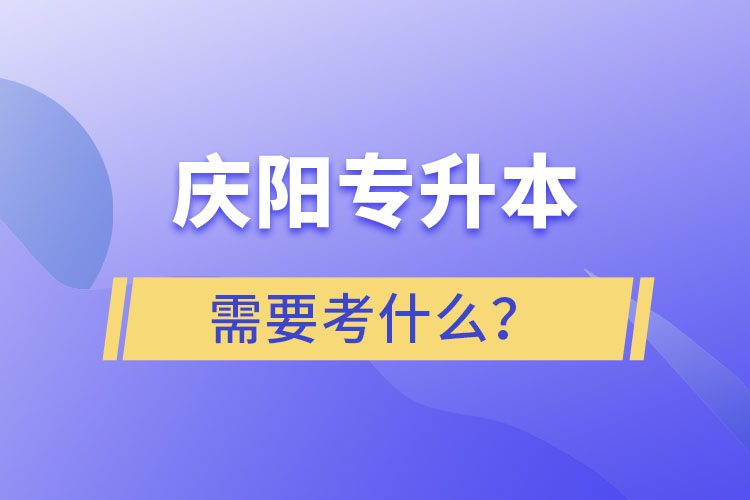 慶陽專升本需要考什么？