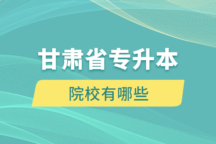 甘肅省專升本院校有哪些？