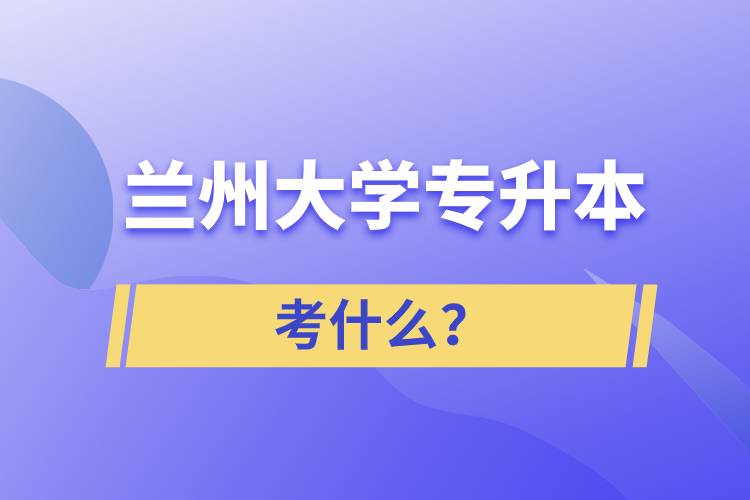 蘭州大學(xué)專(zhuān)升本考什么？