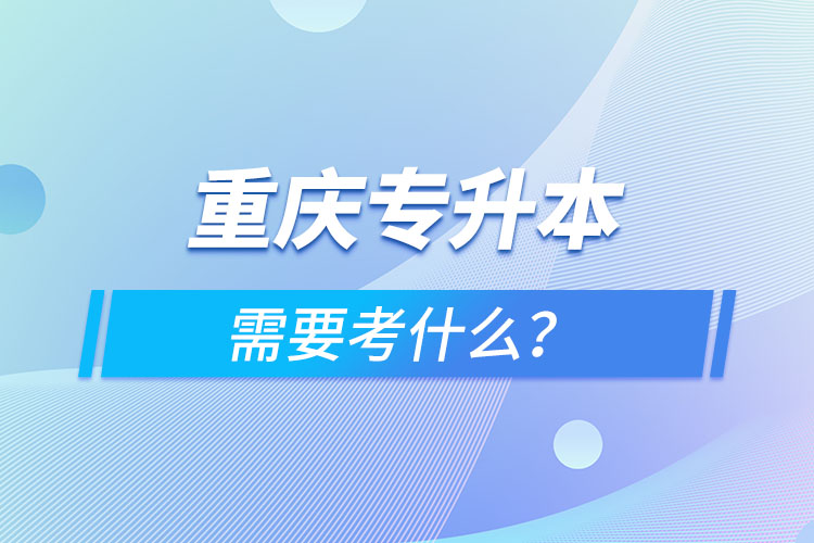 重慶專升本需要考什么？