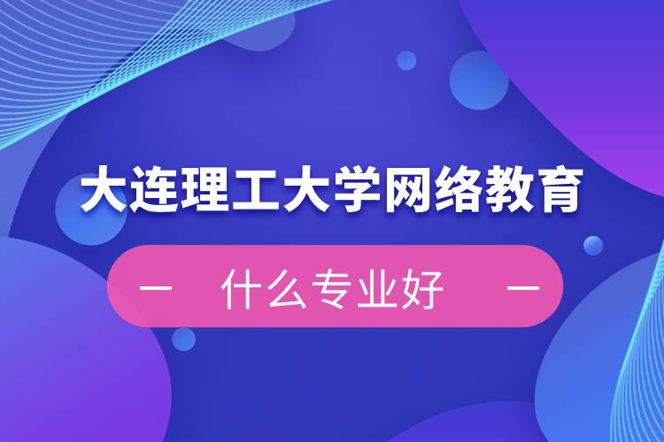 大連理工大學網(wǎng)絡(luò)教育什么專業(yè)好