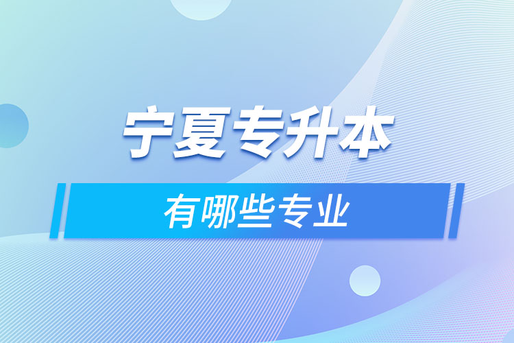 寧夏專升本有哪些專業(yè)可以選擇？