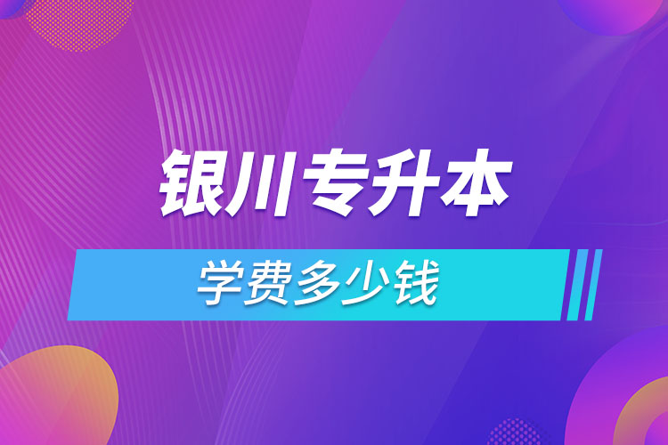 銀川專升本學(xué)費(fèi)多少錢