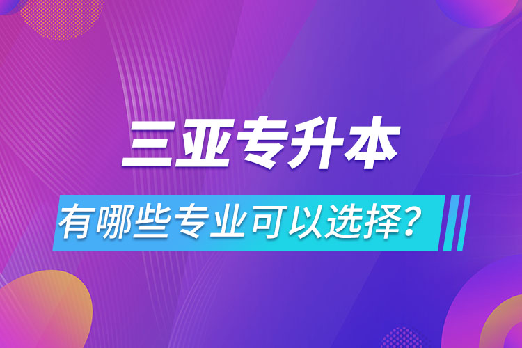 三亞專升本有哪些專業(yè)可以選擇？