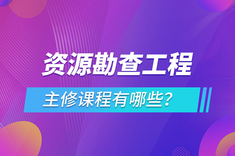 資源勘查工程主修課程有哪些