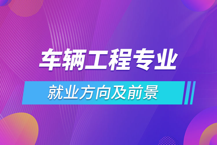 車輛工程專業(yè)就業(yè)方向及前景