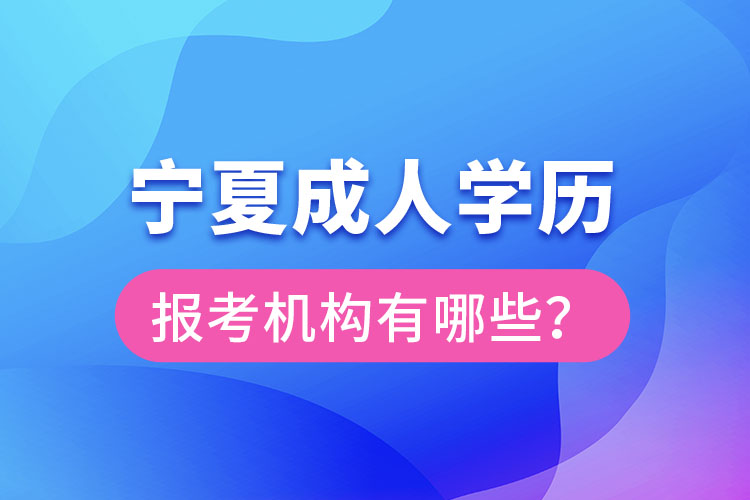 寧夏成人學(xué)歷報考機(jī)構(gòu)有哪些？