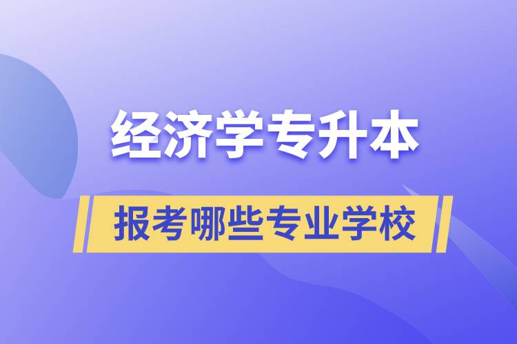 經(jīng)濟(jì)學(xué)專業(yè)專升本可以換學(xué)哪些專業(yè)和報考哪些學(xué)校？