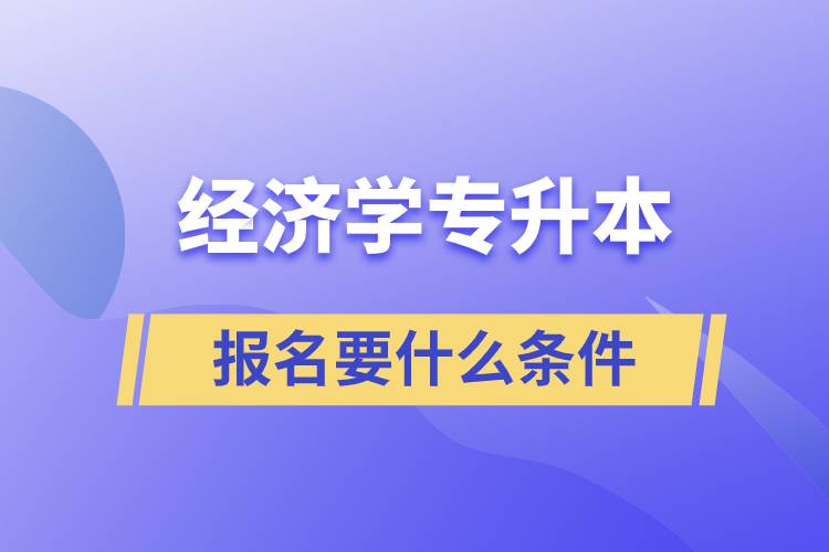 報考經(jīng)濟學專升本報名要什么條件？