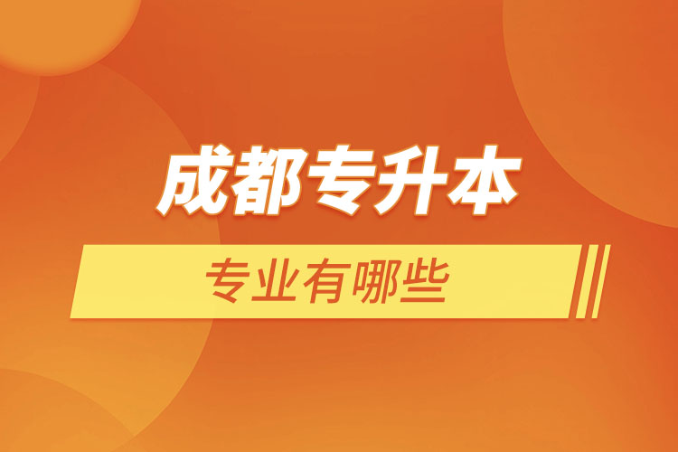 成都專升本有哪些專業(yè)可以選擇？