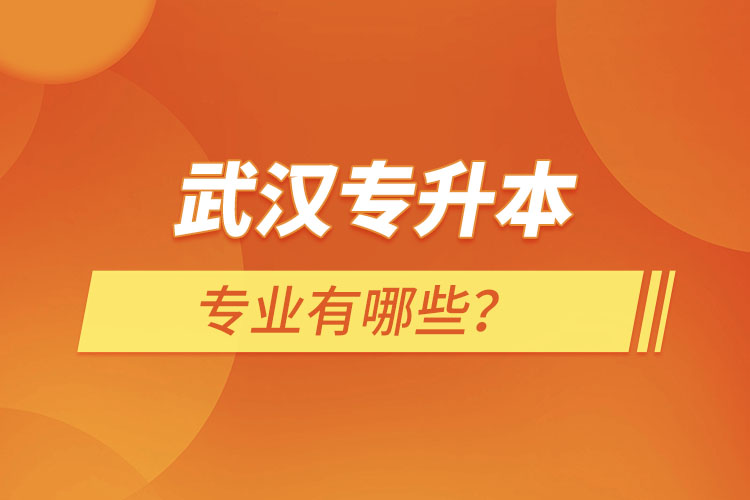 武漢專升本有哪些專業(yè)可以選擇？