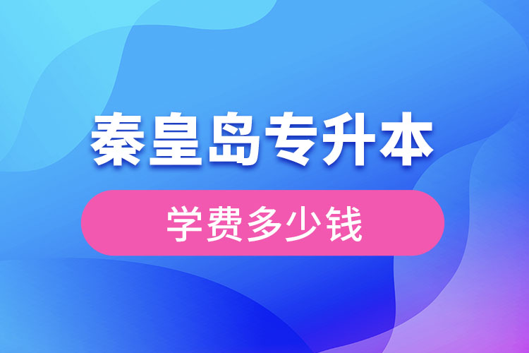 秦皇島專升本學費大概多少錢？