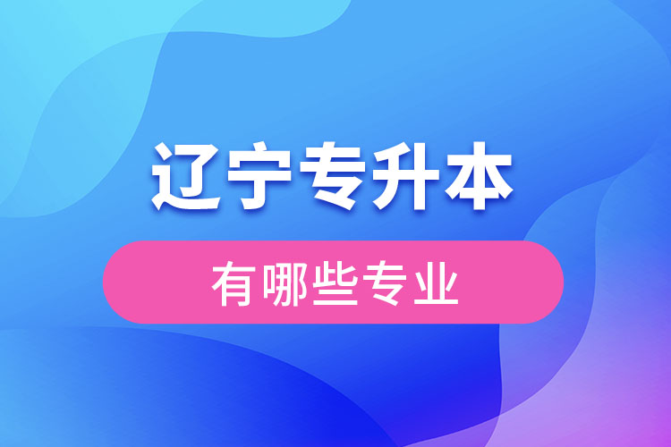 遼寧專升本有哪些專業(yè)可以選擇？