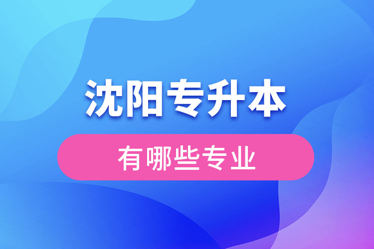 沈陽(yáng)專(zhuān)升本有哪些專(zhuān)業(yè)可以選擇？