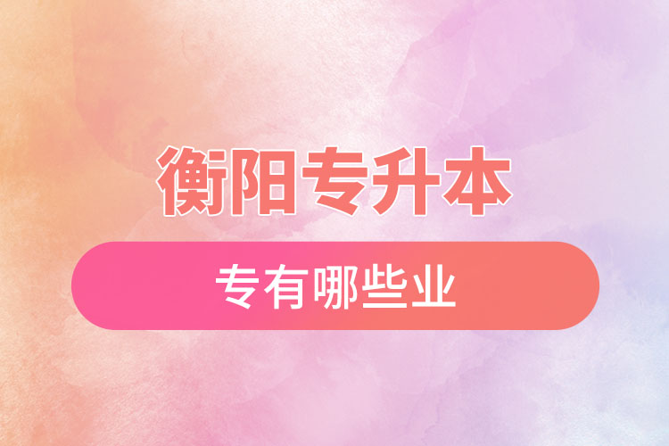 衡陽專升本有哪些專業(yè)可以選擇？