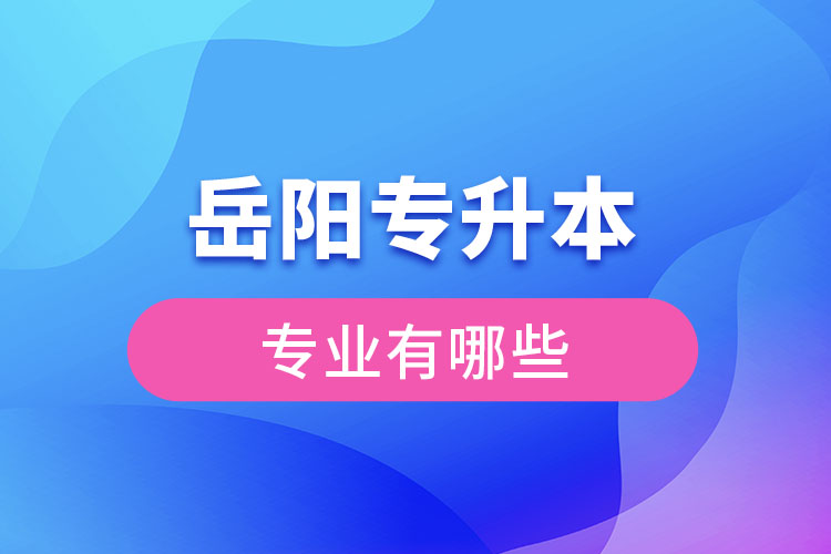 岳陽專升本有哪些專業(yè)可以選擇？