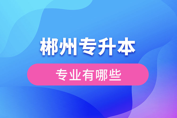 郴州專升本有哪些專業(yè)可以選擇？