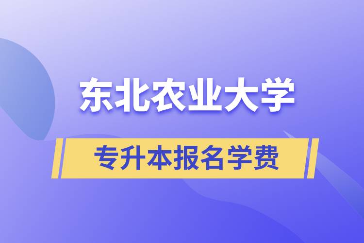 報名東北農(nóng)業(yè)大學(xué)專升本學(xué)費(fèi)需要多少？