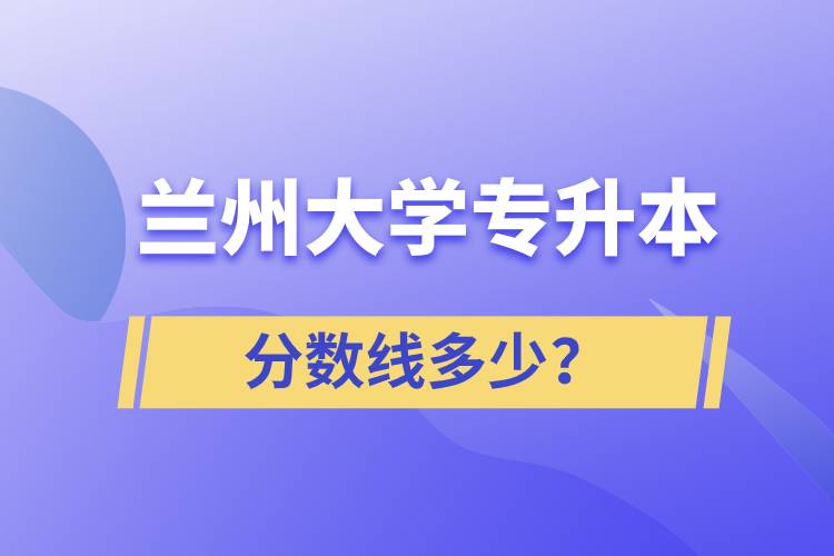 蘭州大學(xué)專升本分?jǐn)?shù)線多少？