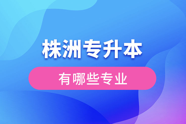 株洲專(zhuān)升本有哪些專(zhuān)業(yè)可以選擇？