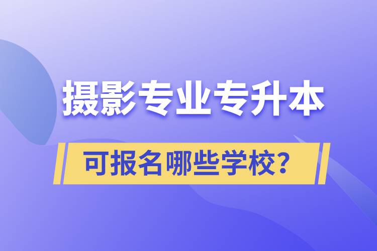 攝影專業(yè)有專升本嗎？可報(bào)名哪些學(xué)校？