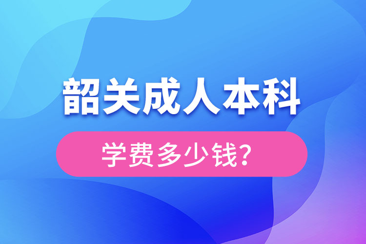 韶關(guān)成人本科學(xué)費多少錢？