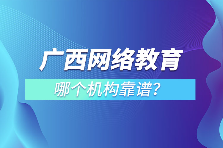 廣西網(wǎng)絡(luò)教育培訓(xùn)機(jī)構(gòu)哪個(gè)靠譜？