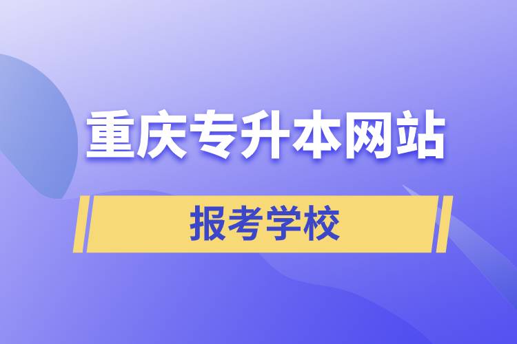 重慶專升本網(wǎng)站報(bào)考學(xué)校