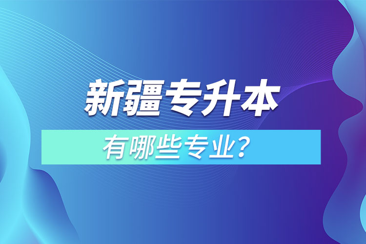 新疆專(zhuān)升本有哪些專(zhuān)業(yè)可以選擇？