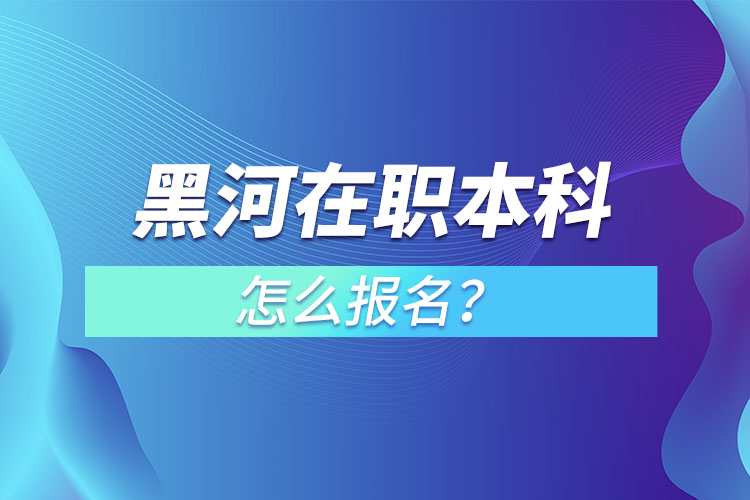 黑河在職本科怎么報(bào)名？