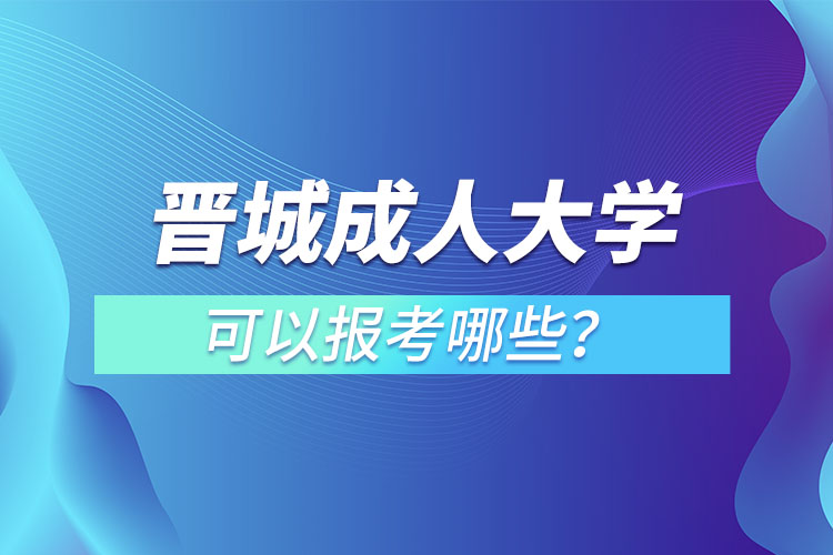 晉城成人大學(xué)可以報考哪些？