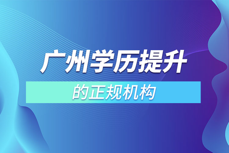 廣州學(xué)歷提升的正規(guī)機(jī)構(gòu)？