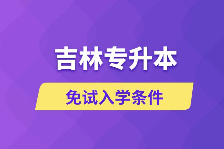 吉林專升本考生能免試入學(xué)嗎和免試錄取條件是什么？