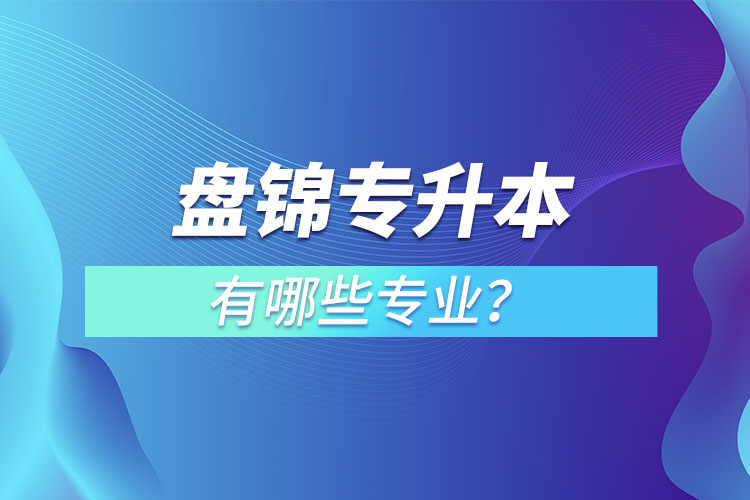 盤錦專升本有哪些專業(yè)可以選擇