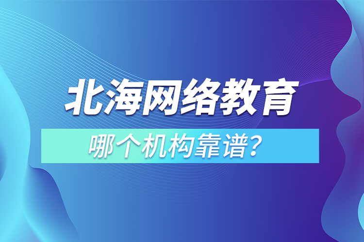 北海網(wǎng)絡(luò)教育哪個(gè)機(jī)構(gòu)靠譜？