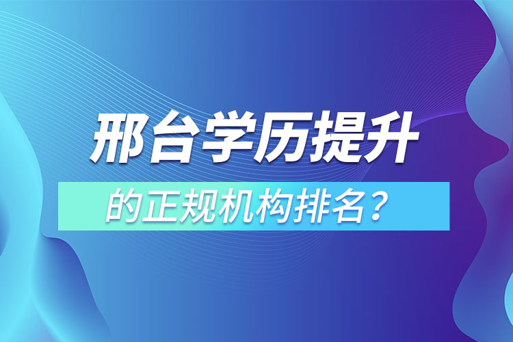 邢臺學歷提升的正規(guī)機構(gòu)排名？