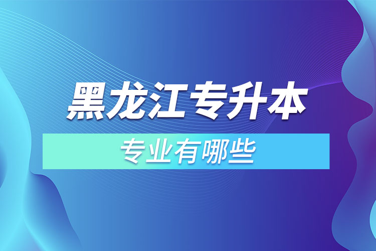 黑龍江專升本有哪些專業(yè)可以選擇？