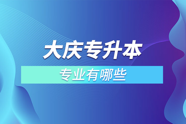 大慶專升本有哪些專業(yè)可以選擇？