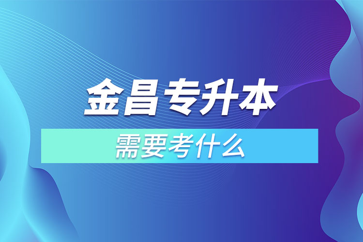 金昌專升本需要考什么？