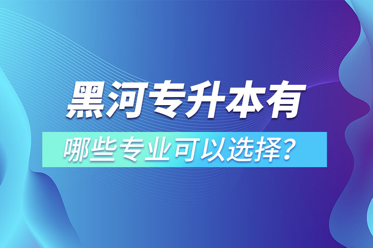 黑河專升本有哪些專業(yè)可以選擇？