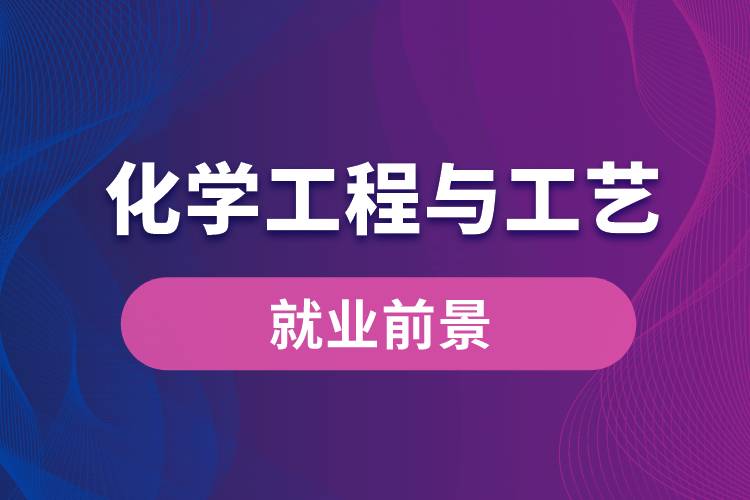 化學工程與工藝專業(yè)畢業(yè)后就業(yè)前景怎么樣？