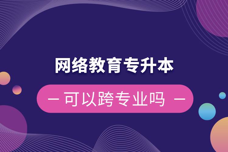 網絡教育專升本可以跨專業(yè)嗎