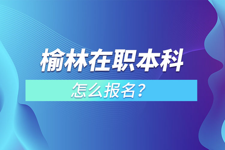 榆林在職本科怎么報名？