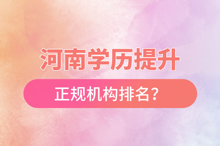 河南學(xué)歷提升的正規(guī)機(jī)構(gòu)排名？