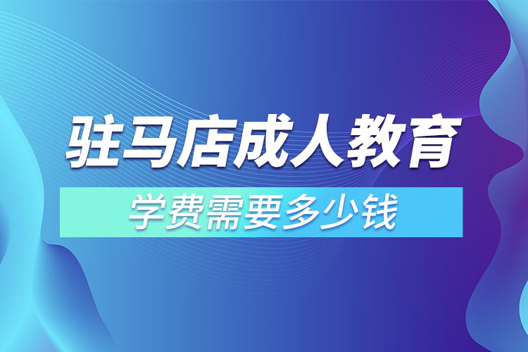 駐馬店成人教育學費需要多少錢？