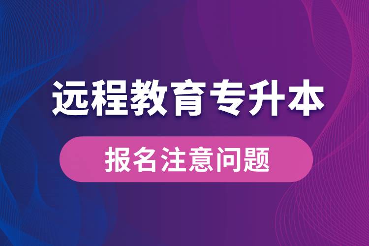 遠(yuǎn)程教育專升本報(bào)名需注意什么問題？