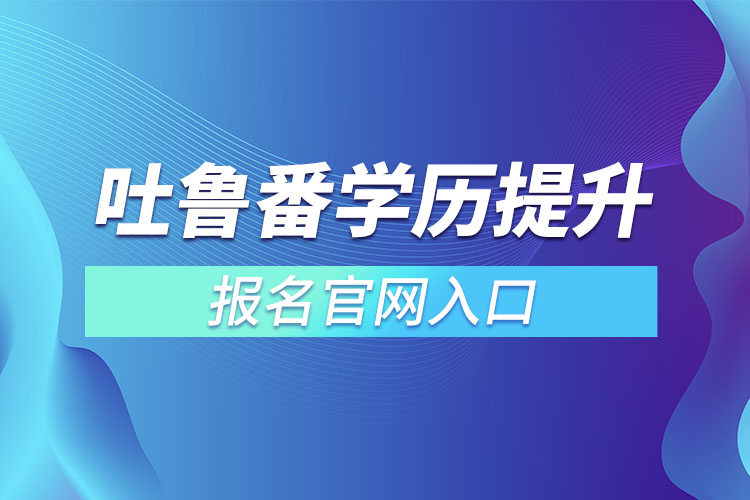 吐魯番學(xué)歷提升報(bào)名官網(wǎng)入口